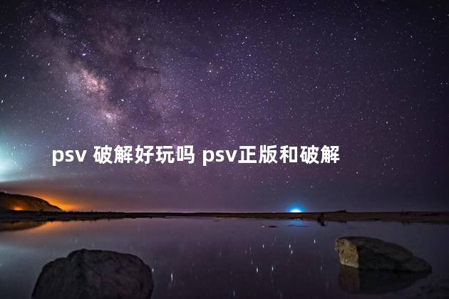 psv 破解好玩吗 psv正版和破解的区别